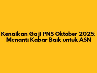 Kenaikan Gaji PNS Oktober 2025: Menanti Kabar Baik untuk ASN