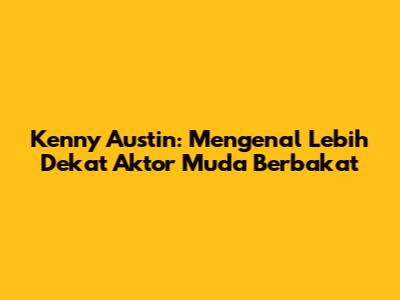 Kenny Austin: Mengenal Lebih Dekat Aktor Muda Berbakat