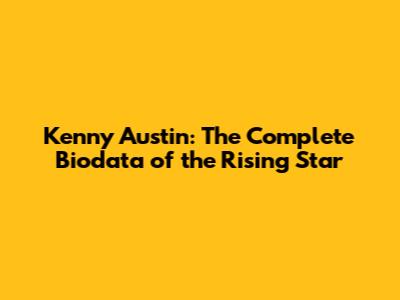 Kenny Austin: The Complete Biodata of the Rising Star