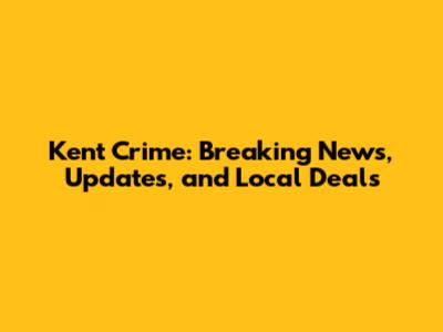 Kent Crime: Breaking News, Updates, and Local Deals