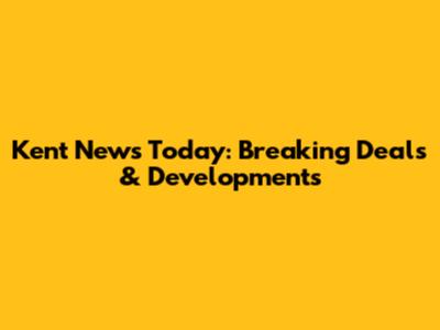 Kent News Today: Breaking Deals & Developments