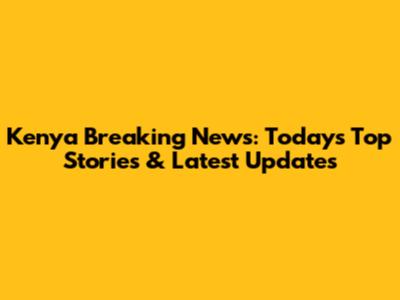Kenya Breaking News: Today's Top Stories & Latest Updates