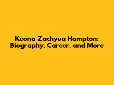 Keona Zachyua Hampton: Biography, Career, and More
