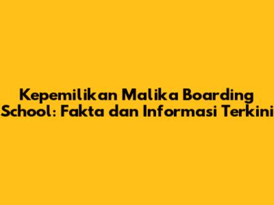 Kepemilikan Malika Boarding School: Fakta dan Informasi Terkini