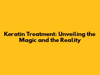 Keratin Treatment: Unveiling the Magic and the Reality