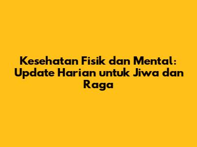 Kesehatan Fisik dan Mental: Update Harian untuk Jiwa dan Raga