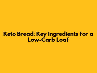 Keto Bread: Key Ingredients for a Low-Carb Loaf