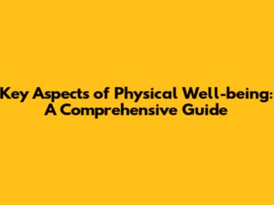 Key Aspects of Physical Well-being: A Comprehensive Guide