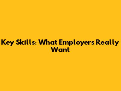 Key Skills: What Employers Really Want