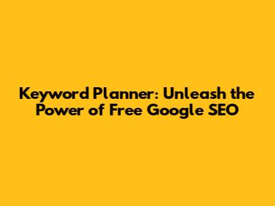 Keyword Planner: Unleash the Power of Free Google SEO