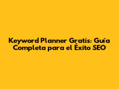 Keyword Planner Gratis: Guía Completa para el Éxito SEO