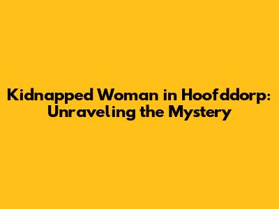 Kidnapped Woman in Hoofddorp: Unraveling the Mystery
