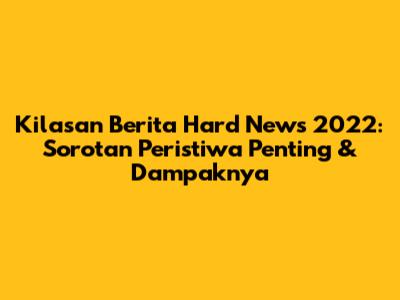 Kilasan Berita Hard News 2022: Sorotan Peristiwa Penting & Dampaknya