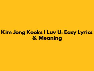 Kim Jong Kook's 'I Luv U': Easy Lyrics & Meaning