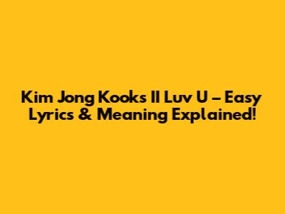 Kim Jong Kook's 'II Luv U' – Easy Lyrics & Meaning Explained!