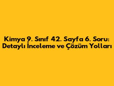 Kimya 9. Sınıf 42. Sayfa 6. Soru: Detaylı İnceleme ve Çözüm Yolları