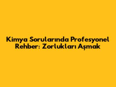 Kimya Sorularında Profesyonel Rehber: Zorlukları Aşmak