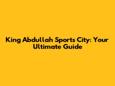 King Abdullah Sports City: Your Ultimate Guide