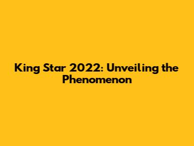 King Star 2022: Unveiling the Phenomenon