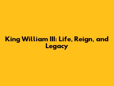 King William III: Life, Reign, and Legacy