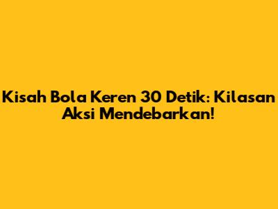 Kisah Bola Keren 30 Detik: Kilasan Aksi Mendebarkan!