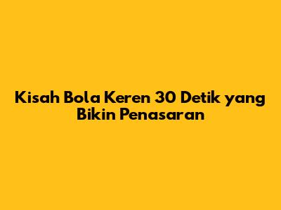 Kisah Bola Keren 30 Detik yang Bikin Penasaran