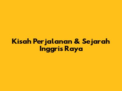 Kisah Perjalanan & Sejarah Inggris Raya