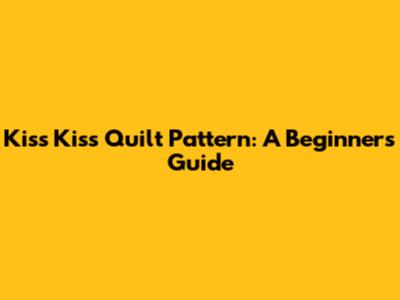 Kiss Kiss Quilt Pattern: A Beginner's Guide