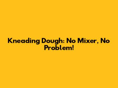 Kneading Dough: No Mixer, No Problem!