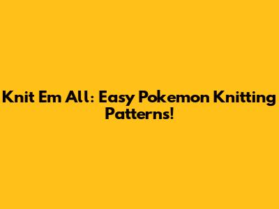 Knit 'Em All: Easy Pokemon Knitting Patterns!