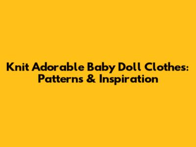 Knit Adorable Baby Doll Clothes: Patterns & Inspiration