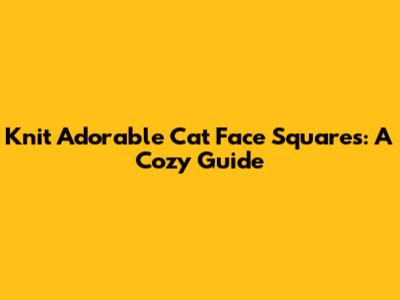 Knit Adorable Cat Face Squares: A Cozy Guide
