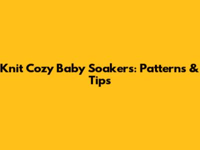 Knit Cozy Baby Soakers: Patterns & Tips