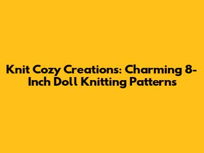 Knit Cozy Creations: Charming 8-Inch Doll Knitting Patterns
