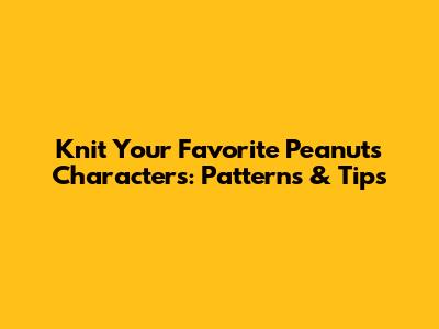 Knit Your Favorite Peanuts Characters: Patterns & Tips