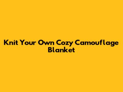 Knit Your Own Cozy Camouflage Blanket