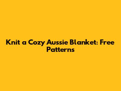 Knit a Cozy Aussie Blanket: Free Patterns