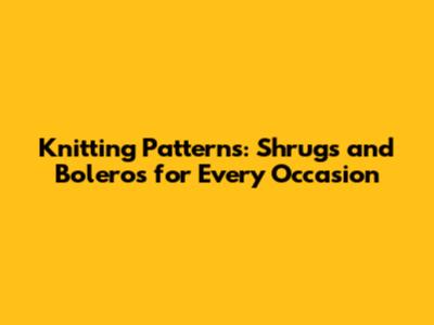 Knitting Patterns: Shrugs and Boleros for Every Occasion