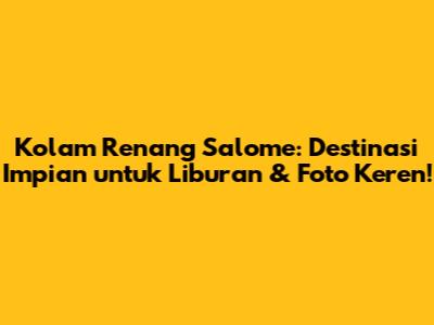 Kolam Renang Salome: Destinasi Impian untuk Liburan & Foto Keren!