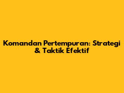 Komandan Pertempuran: Strategi & Taktik Efektif