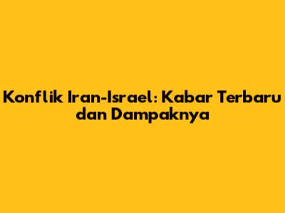 Konflik Iran-Israel: Kabar Terbaru dan Dampaknya