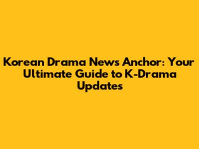 Korean Drama News Anchor: Your Ultimate Guide to K-Drama Updates