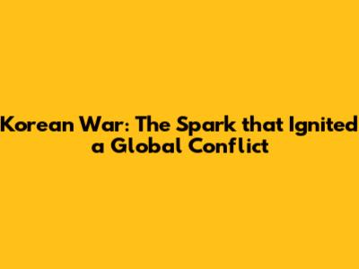 Korean War: The Spark that Ignited a Global Conflict