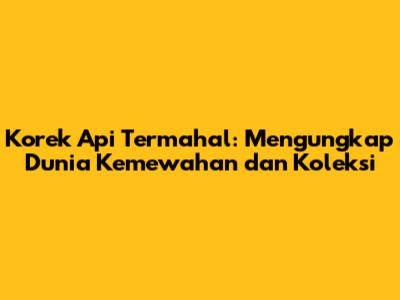 Korek Api Termahal: Mengungkap Dunia Kemewahan dan Koleksi