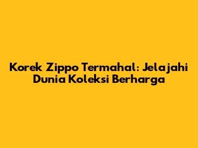 Korek Zippo Termahal: Jelajahi Dunia Koleksi Berharga