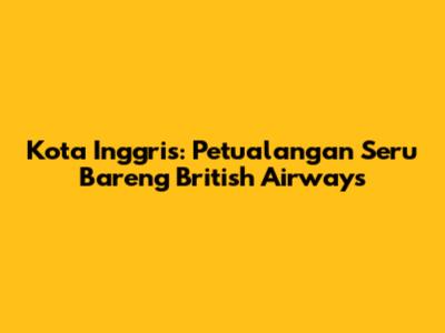 Kota Inggris: Petualangan Seru Bareng British Airways