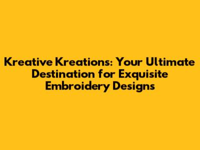 Kreative Kreations: Your Ultimate Destination for Exquisite Embroidery Designs