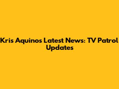 Kris Aquino's Latest News: TV Patrol Updates