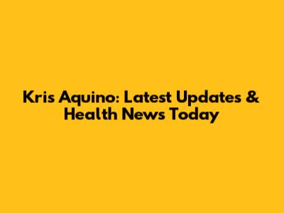 Kris Aquino: Latest Updates & Health News Today