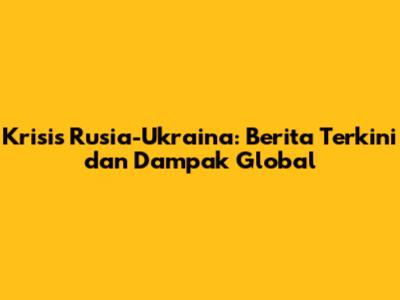 Krisis Rusia-Ukraina: Berita Terkini dan Dampak Global